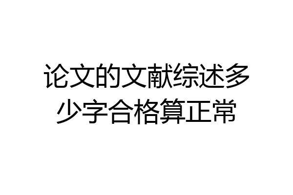 论文的文献综述多少字合格算正常