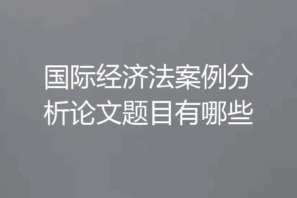 国际经济法案例分析论文题目有哪些