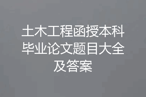 土木工程函授本科毕业论文题目大全及答案