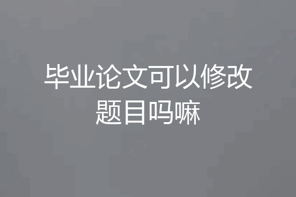 毕业论文可以修改题目吗嘛