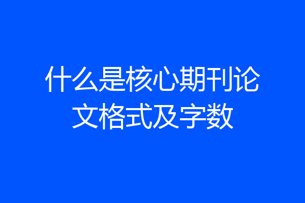 什么是核心期刊论文格式及字数