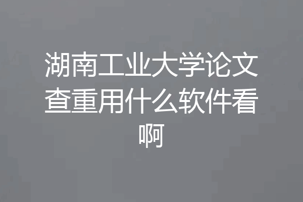 湖南工业大学论文查重用什么软件看啊