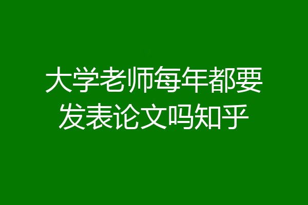大学老师每年都要发表论文吗知乎