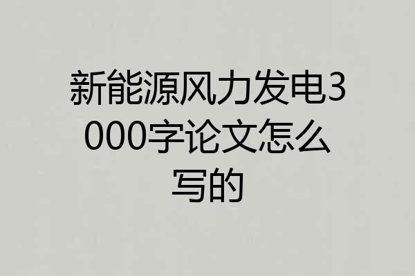 新能源风力发电3000字论文怎么写的