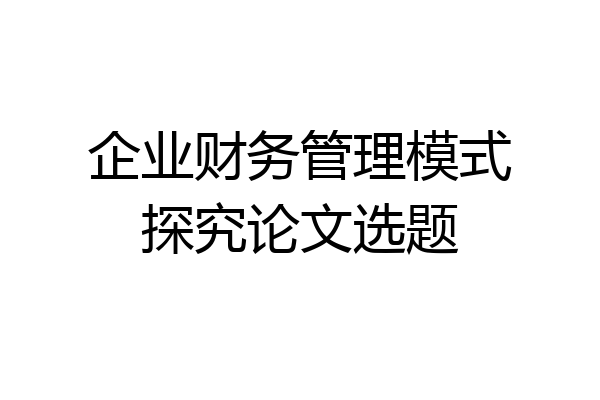 企业财务管理模式探究论文选题
