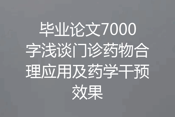 毕业论文7000字浅谈门诊药物合理应用及药学干预效果
