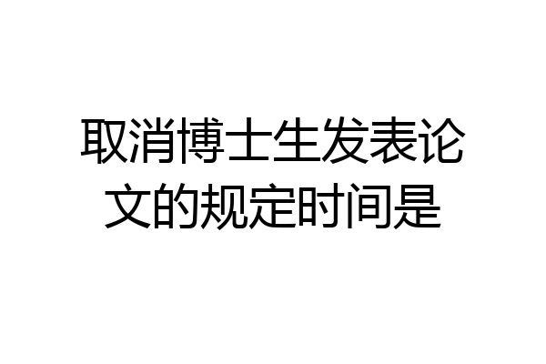 取消博士生发表论文的规定时间是