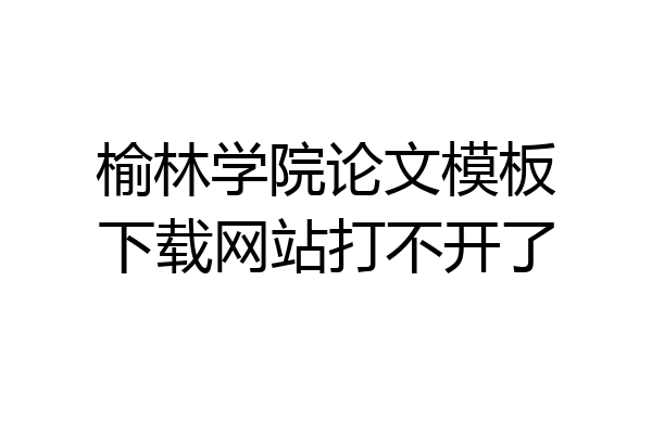 榆林学院论文模板下载网站打不开了