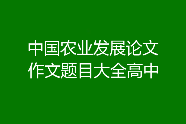 中国农业发展论文作文题目大全高中