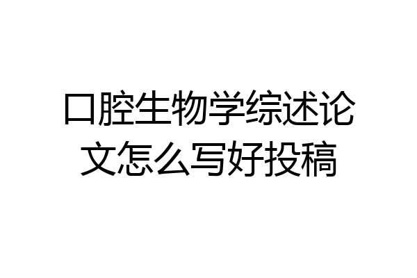 口腔生物学综述论文怎么写好投稿