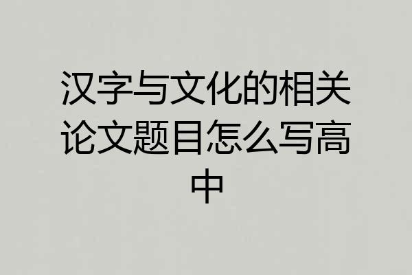 汉字与文化的相关论文题目怎么写高中