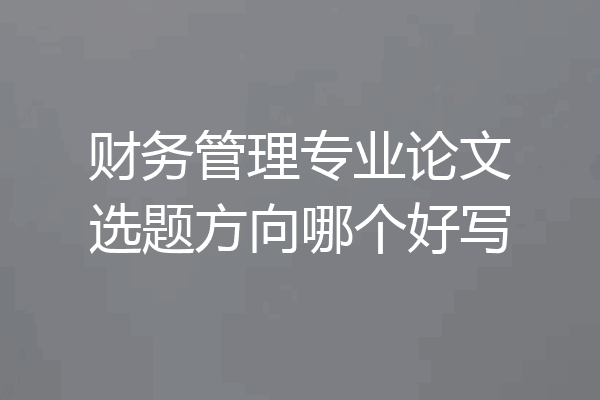 财务管理专业论文选题方向哪个好写