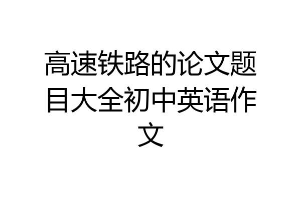 高速铁路的论文题目大全初中英语作文