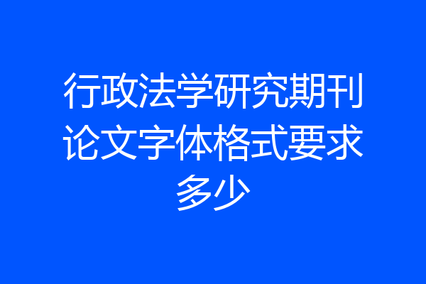 行政法学研究期刊论文字体格式要求多少