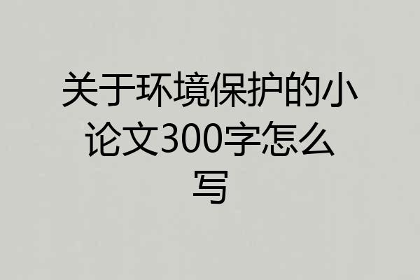 关于环境保护的小论文300字怎么写