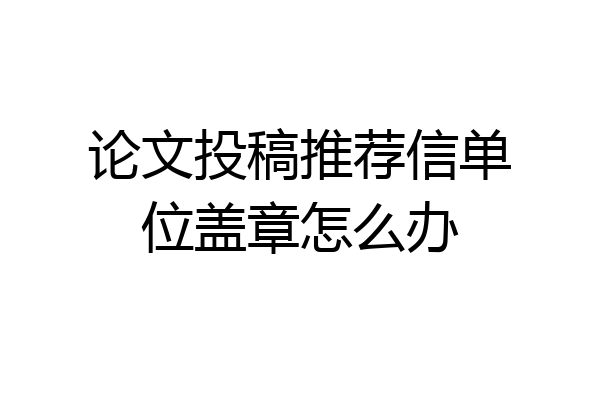 论文投稿推荐信单位盖章怎么办