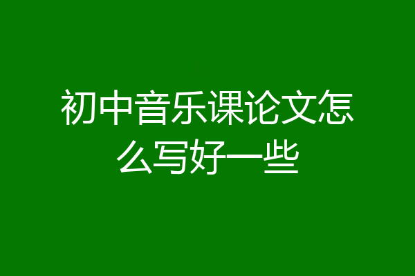 初中音乐课论文怎么写好一些