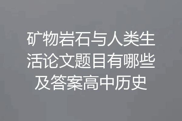 矿物岩石与人类生活论文题目有哪些及答案高中历史