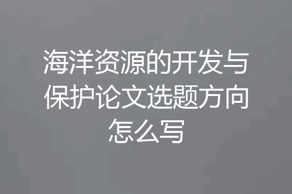 海洋资源的开发与保护论文选题方向怎么写