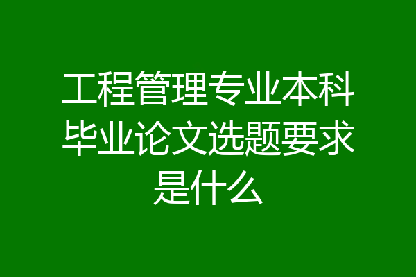 工程管理专业本科毕业论文选题要求是什么