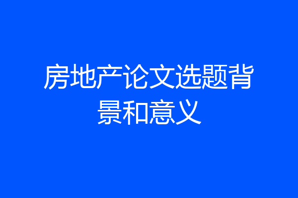房地产论文选题背景和意义