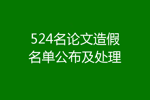 524名论文造假名单公布及处理