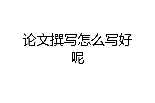 论文撰写怎么写好呢