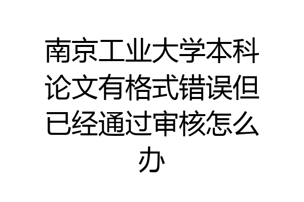南京工业大学本科论文有格式错误但已经通过审核怎么办