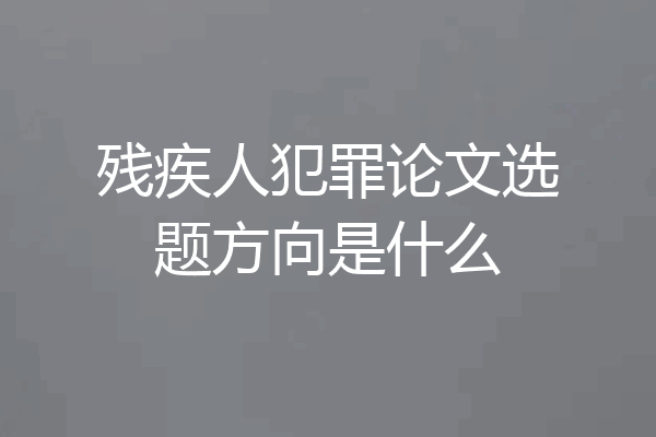 残疾人犯罪论文选题方向是什么