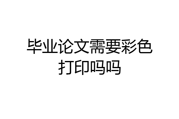 毕业论文需要彩色打印吗吗