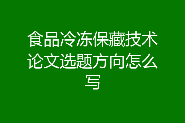 食品冷冻保藏技术论文选题方向怎么写