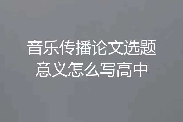 音乐传播论文选题意义怎么写高中
