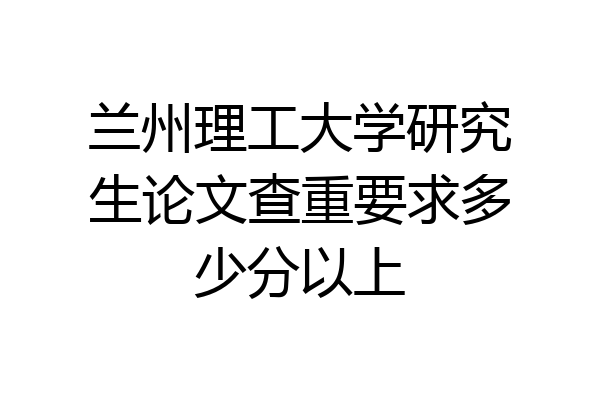 兰州理工大学研究生论文查重要求多少分以上