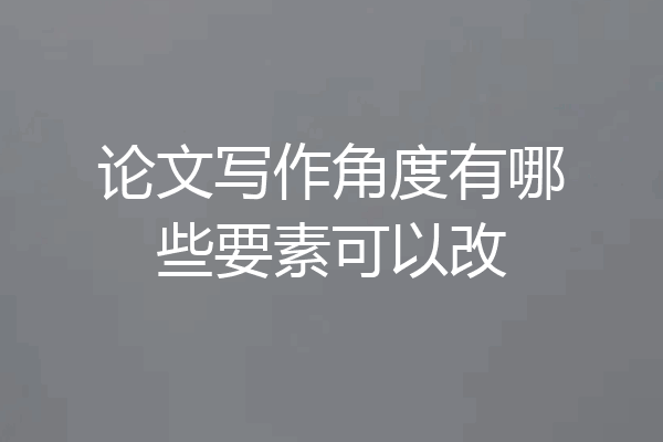 论文写作角度有哪些要素可以改