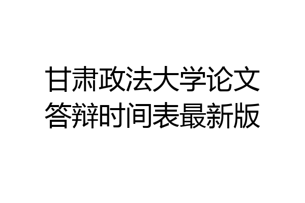甘肃政法大学论文答辩时间表最新版