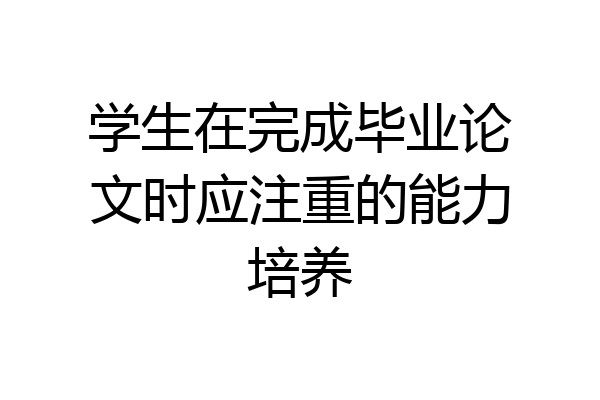 学生在完成毕业论文时应注重的能力培养