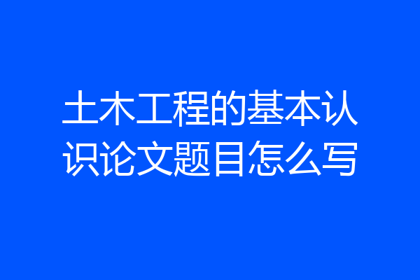 土木工程的基本认识论文题目怎么写