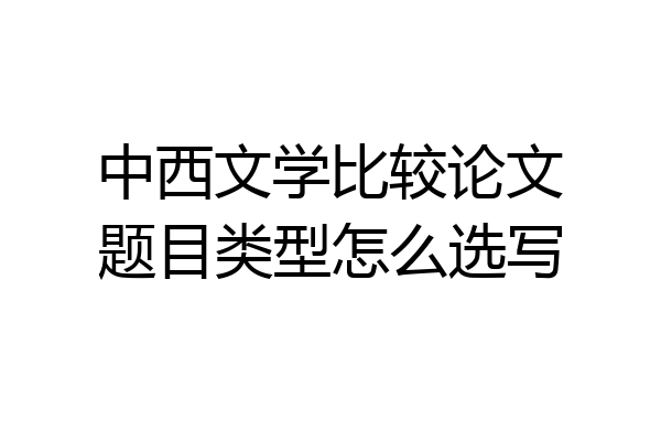 中西文学比较论文题目类型怎么选写