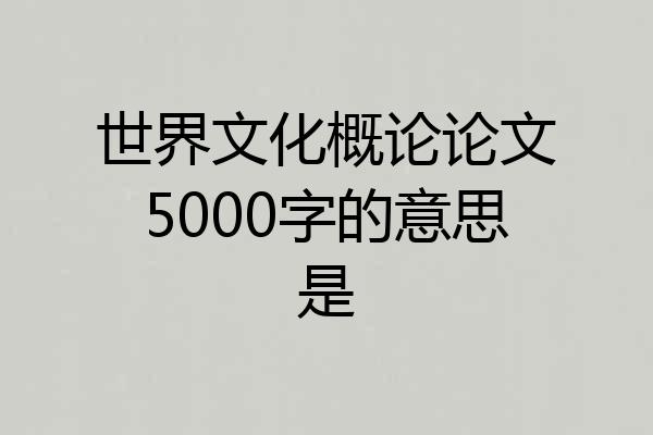 世界文化概论论文5000字的意思是