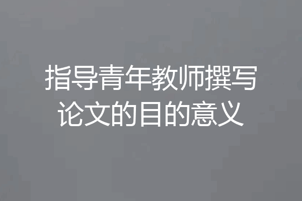 指导青年教师撰写论文的目的意义