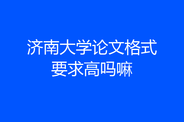 济南大学论文格式要求高吗嘛