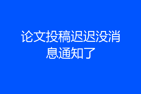 论文投稿迟迟没消息通知了