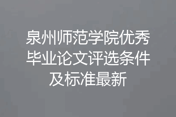泉州师范学院优秀毕业论文评选条件及标准最新