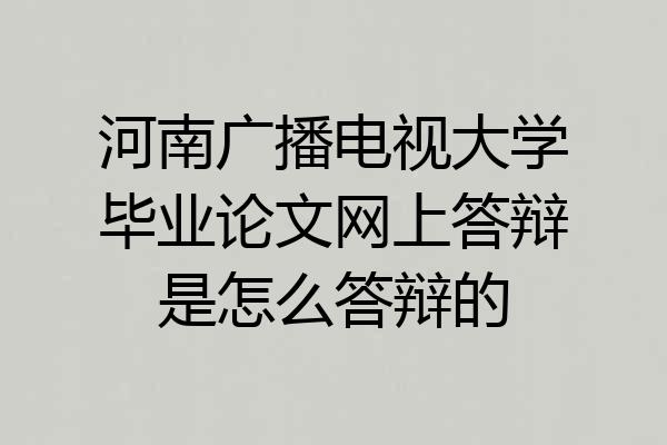 河南广播电视大学毕业论文网上答辩是怎么答辩的