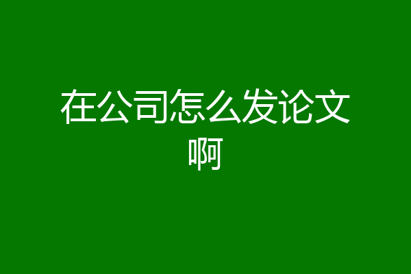 在公司怎么发论文啊