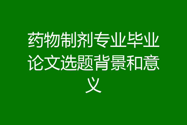 药物制剂专业毕业论文选题背景和意义