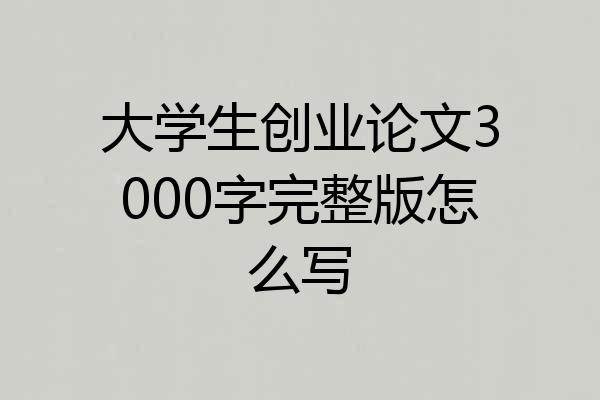 大学生创业论文3000字完整版怎么写