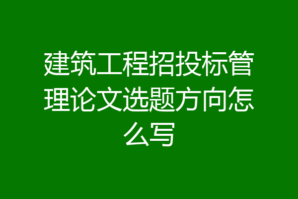 建筑工程招投标管理论文选题方向怎么写
