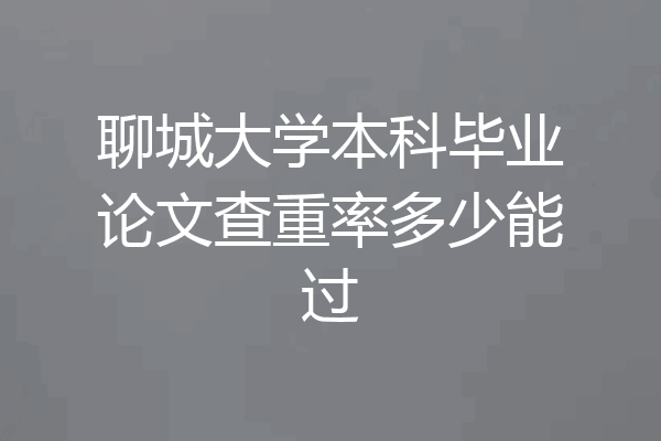 聊城大学本科毕业论文查重率多少能过