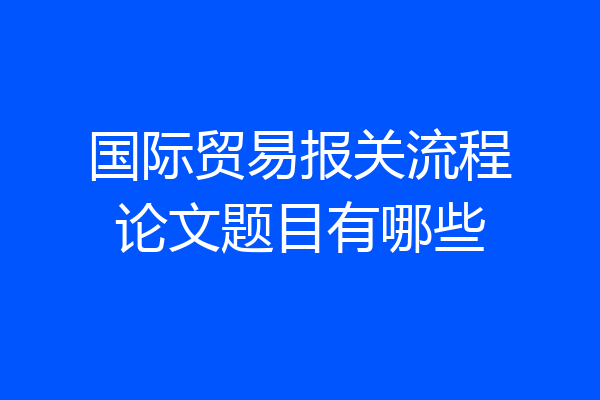 国际贸易报关流程论文题目有哪些